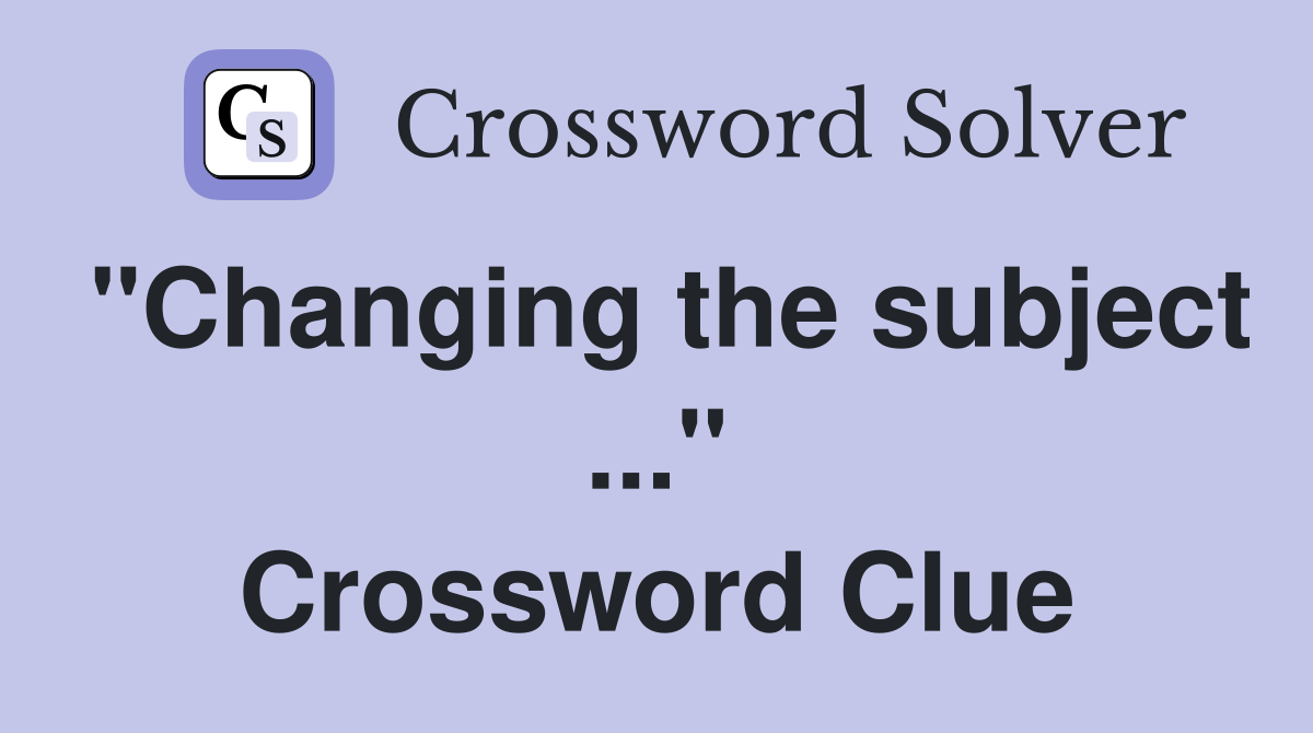 "Changing the subject" Crossword Clue Answers Crossword Solver